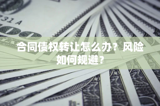 北京合同债权转让怎么办？风险如何规避？