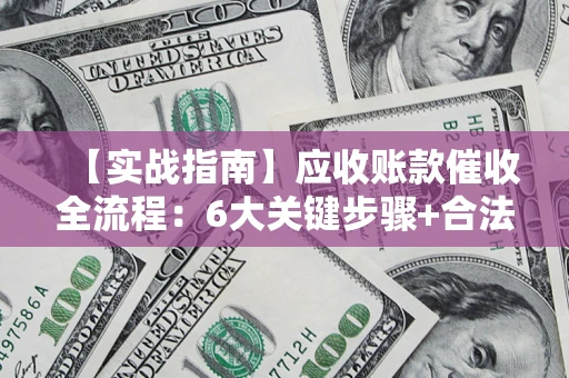 北京【实战指南】应收账款催收全流程：6大关键步骤+合法回款技巧