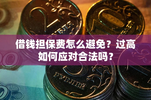北京借钱担保费怎么避免？过高如何应对合法吗？