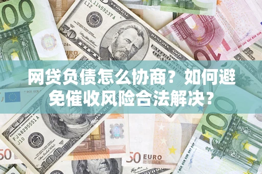 北京网贷负债怎么协商？如何避免催收风险合法解决？