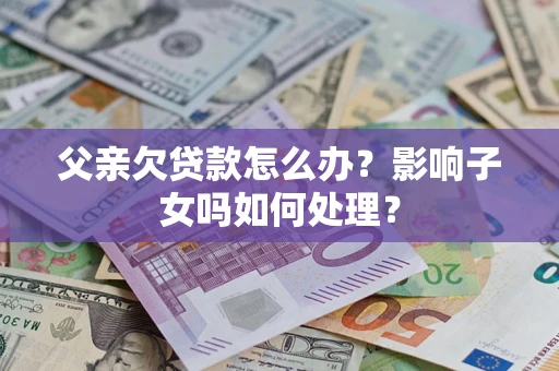 北京父亲欠贷款怎么办？影响子女吗如何处理？