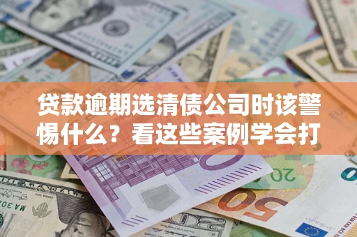 北京贷款逾期选清债公司时该警惕什么？看这些案例学会打翻身仗