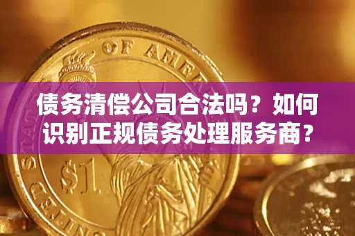 北京债务清偿公司合法吗？如何识别正规债务处理服务商？
