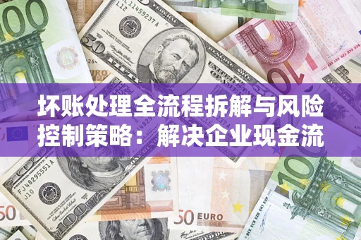 北京坏账处理全流程拆解与风险控制策略：解决企业现金流顽疾的实战指南