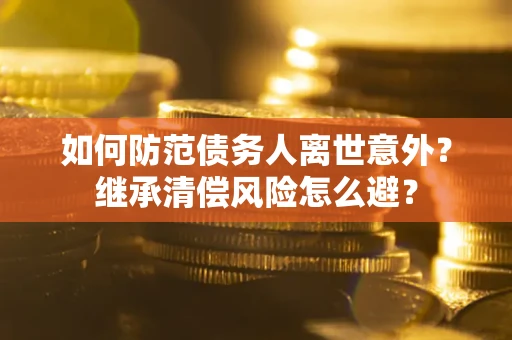 北京如何防范债务人离世意外？继承清偿风险怎么避？