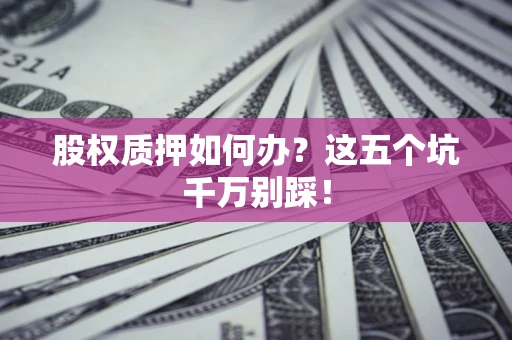 北京股权质押如何办？这五个坑千万别踩！