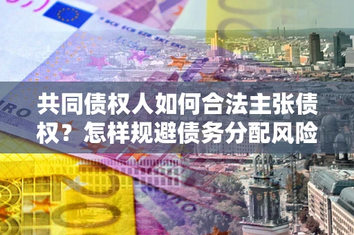 北京共同债权人如何合法主张债权？怎样规避债务分配风险？