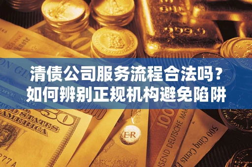 北京清债公司服务流程合法吗？如何辨别正规机构避免陷阱？
