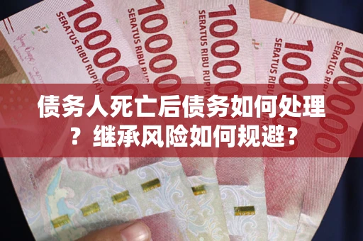 北京债务人死亡后债务如何处理？继承风险如何规避？