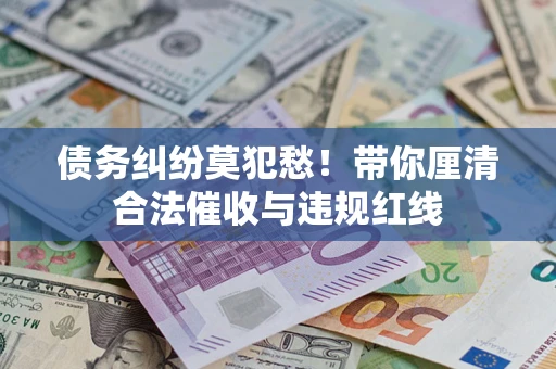 北京债务纠纷莫犯愁！带你厘清合法催收与违规红线