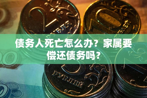 北京债务人死亡怎么办？家属要偿还债务吗？