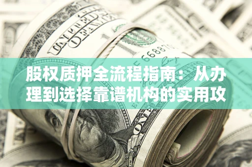 北京股权质押全流程指南：从办理到选择靠谱机构的实用攻略