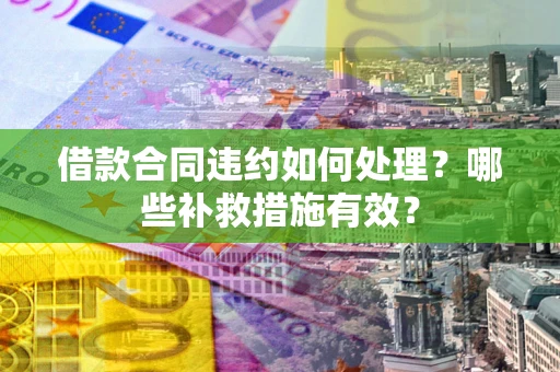 北京借款合同违约如何处理？哪些补救措施有效？