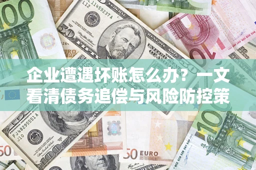 北京企业遭遇坏账怎么办？一文看清债务追偿与风险防控策略