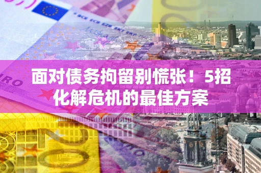 北京面对债务拘留别慌张！5招化解危机的最佳方案