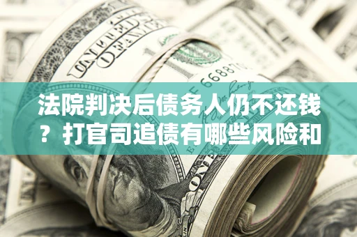北京法院判决后债务人仍不还钱？打官司追债有哪些风险和技巧？