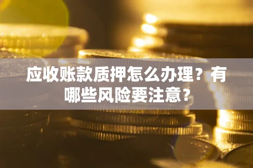 北京应收账款质押怎么办理？有哪些风险要注意？