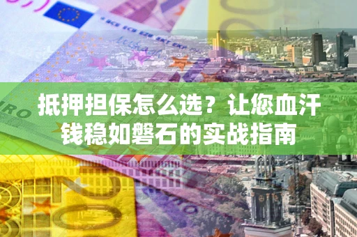 北京抵押担保怎么选？让您血汗钱稳如磐石的实战指南