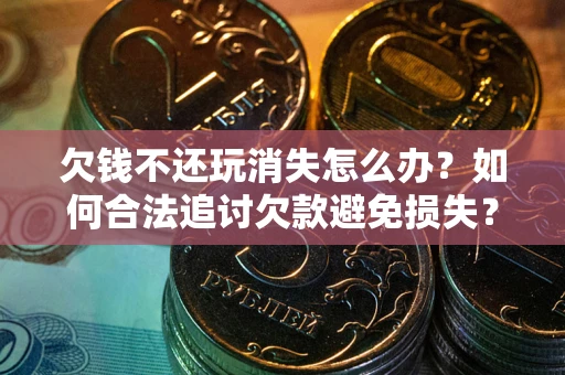 北京欠钱不还玩消失怎么办？如何合法追讨欠款避免损失？