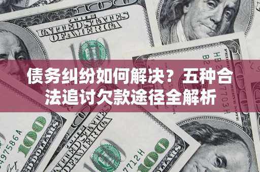 北京债务纠纷如何解决？五种合法追讨欠款途径全解析