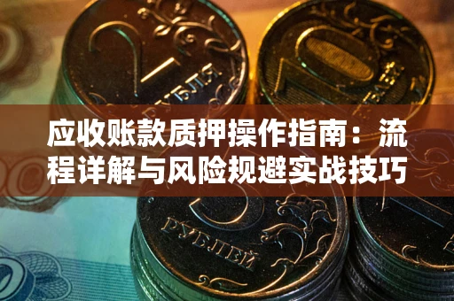 北京应收账款质押操作指南:流程详解与风险规避实战技巧 北京应收账款质押操作指南:流程详解与风险规避实战技巧