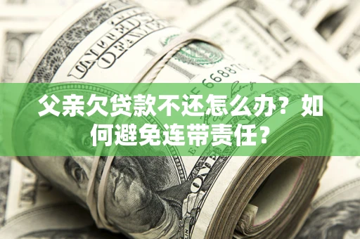 北京父亲欠贷款不还怎么办？如何避免连带责任？