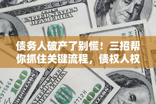 北京债务人破产了别慌！三招帮你抓住关键流程，债权人权益不再缩水