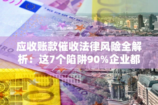 北京应收账款催收法律风险全解析：这7个陷阱90%企业都踩过（含合规应对指南）