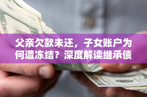 北京父亲欠款未还，子女账户为何遭冻结？深度解读继承债务迷局