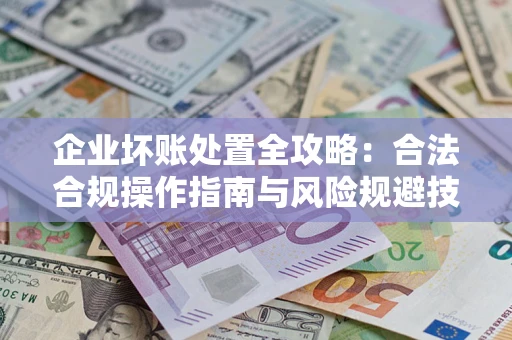 北京企业坏账处置全攻略：合法合规操作指南与风险规避技巧解析