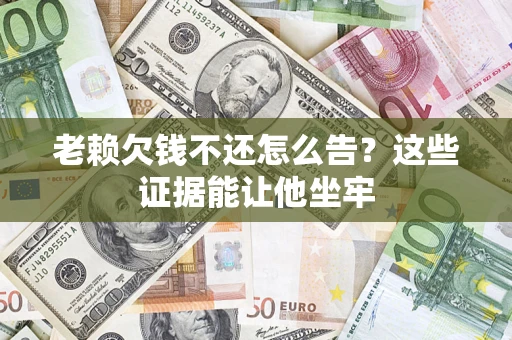 北京老赖欠钱不还怎么告？这些证据能让他坐牢