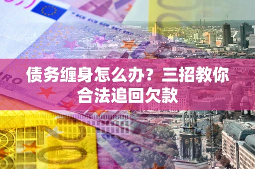 北京债务缠身怎么办？三招教你合法追回欠款