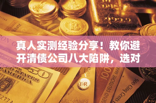 北京真人实测经验分享！教你避开清债公司八大陷阱，选对机构少走十年弯路