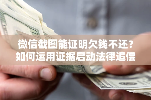 北京微信截图能证明欠钱不还？如何运用证据启动法律追偿程序？