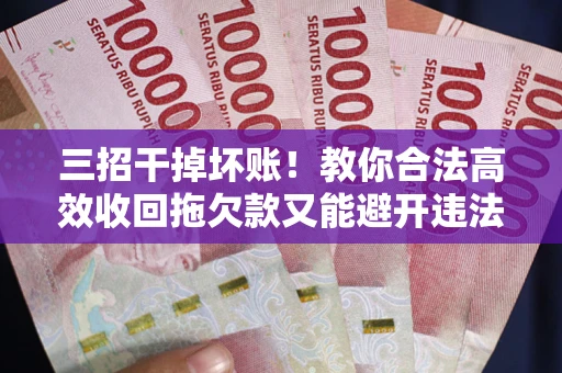 北京三招干掉坏账！教你合法高效收回拖欠款又能避开违法雷区