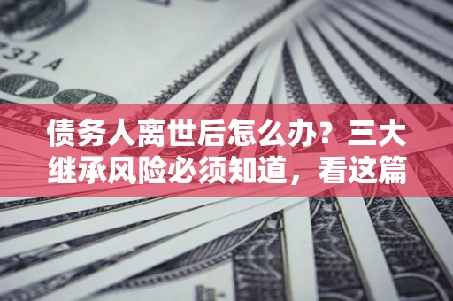 北京债务人离世后怎么办？三大继承风险必须知道，看这篇就够了