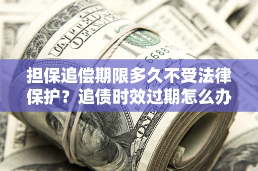 北京担保追偿期限多久不受法律保护？追债时效过期怎么办？