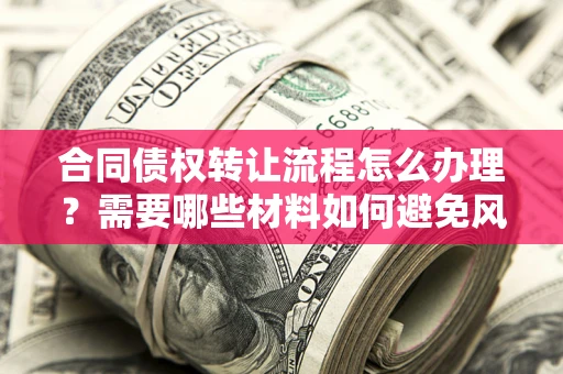 北京合同债权转让流程怎么办理？需要哪些材料如何避免风险？