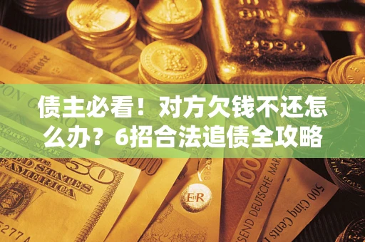 北京债主必看！对方欠钱不还怎么办？6招合法追债全攻略