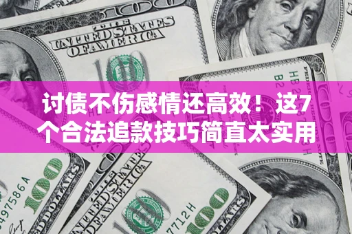 北京讨债不伤感情还高效！这7个合法追款技巧简直太实用