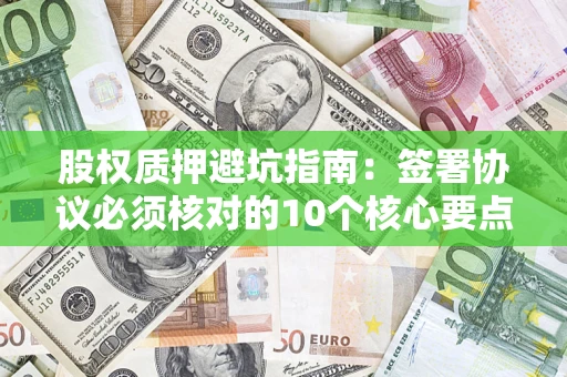 北京股权质押避坑指南:签署协议必须核对的10个核心要点 北京股权质押避坑指南:签署协议必须核对的10个核心要点