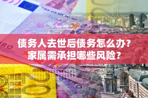 北京债务人去世后债务怎么办？家属需承担哪些风险？