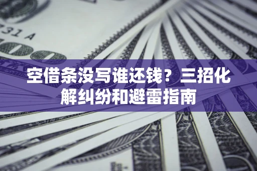 北京空借条没写谁还钱？三招化解纠纷和避雷指南