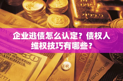 北京企业逃债怎么认定？债权人维权技巧有哪些？