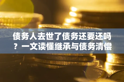 北京债务人去世了债务还要还吗？一文读懂继承与债务清偿