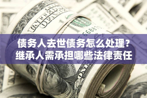 北京债务人去世债务怎么处理？继承人需承担哪些法律责任？