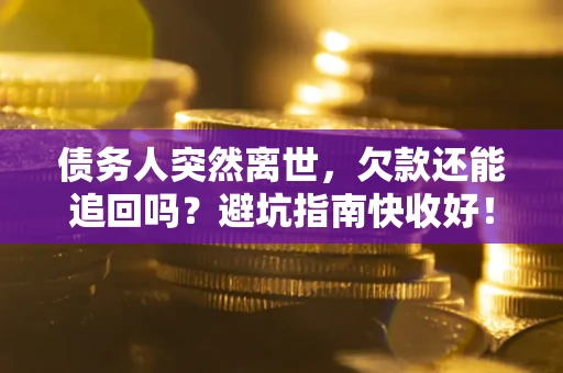 北京债务人突然离世，欠款还能追回吗？避坑指南快收好！