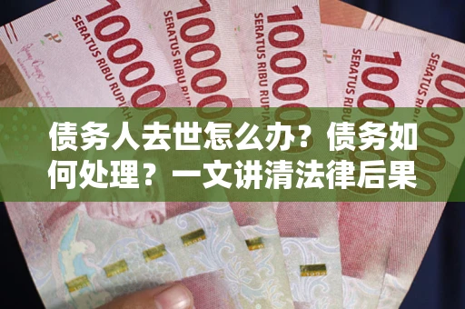 北京债务人去世怎么办？债务如何处理？一文讲清法律后果
