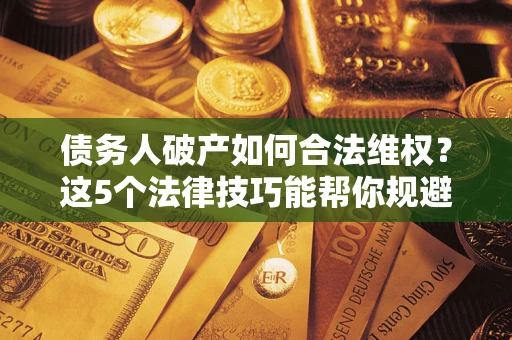 北京债务人破产如何合法维权？这5个法律技巧能帮你规避风险