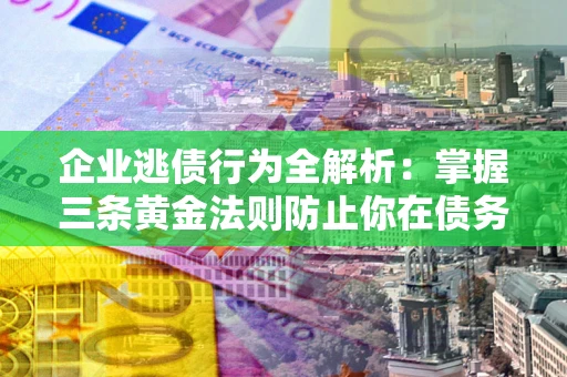 北京企业逃债行为全解析：掌握三条黄金法则防止你在债务乱局中“踩雷”
